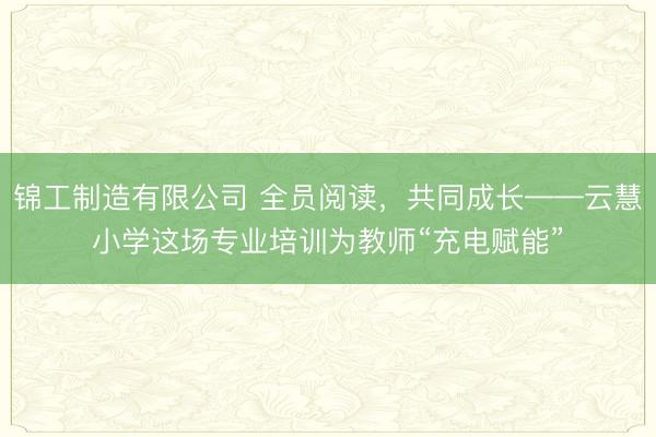 锦工制造有限公司 全员阅读，共同成长——云慧小学这场专业培训为教师“充电赋能”