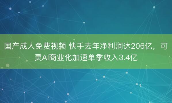 国产成人免费视频 快手去年净利润达206亿，可灵AI商业化加速单季收入3.4亿