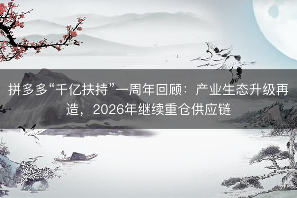 拼多多“千亿扶持”一周年回顾：产业生态升级再造，2026年继续重仓供应链