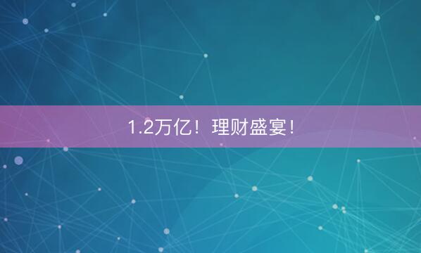 1.2万亿！理财盛宴！