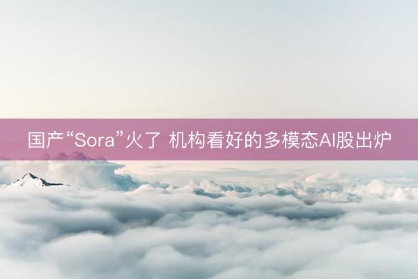 国产“Sora”火了 机构看好的多模态AI股出炉