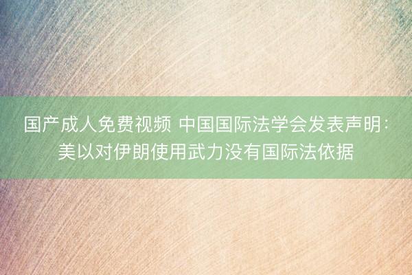 国产成人免费视频 中国国际法学会发表声明：美以对伊朗使用武力没有国际法依据