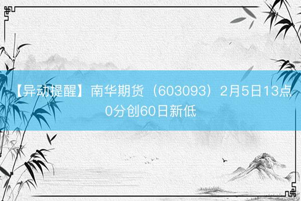【异动提醒】南华期货（603093）2月5日13点0分创60日新低