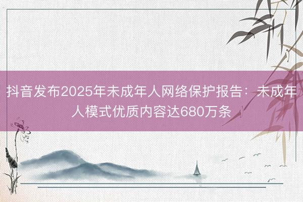 抖音发布2025年未成年人网络保护报告：未成年人模式优质内容达680万条