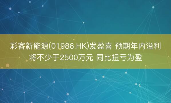 彩客新能源(01986.HK)发盈喜 预期年内溢利将不少于2500万元 同比扭亏为盈