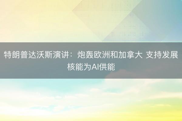 特朗普达沃斯演讲：炮轰欧洲和加拿大 支持发展核能为AI供能