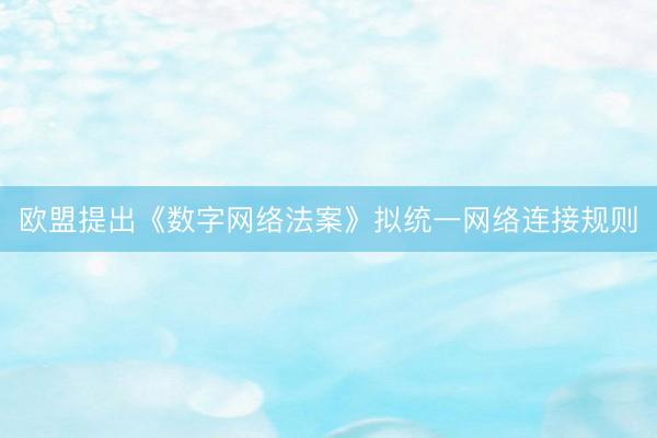 欧盟提出《数字网络法案》拟统一网络连接规则