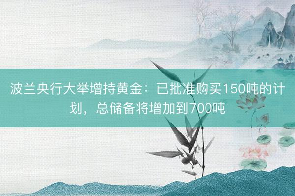 波兰央行大举增持黄金：已批准购买150吨的计划，总储备将增加到700吨