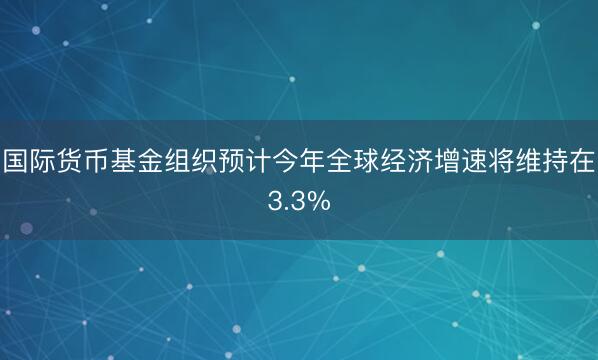 国际货币基金组织预计今年全球经济增速将维持在3.3%