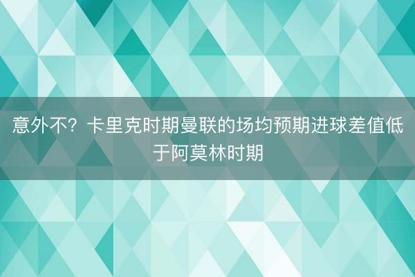 意外不？卡里克时期曼联的场均预期进球差值低于阿莫林时期
