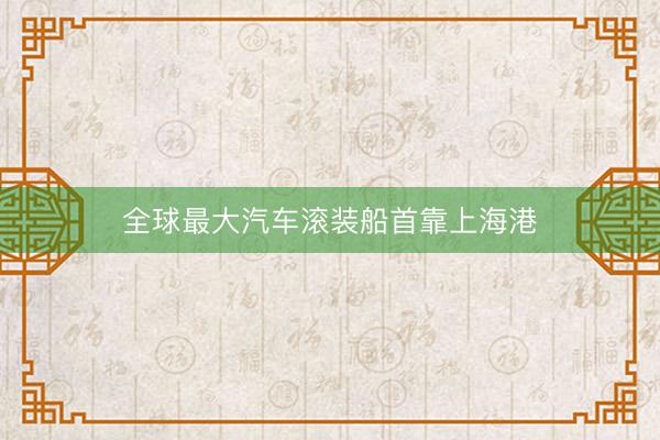 全球最大汽车滚装船首靠上海港