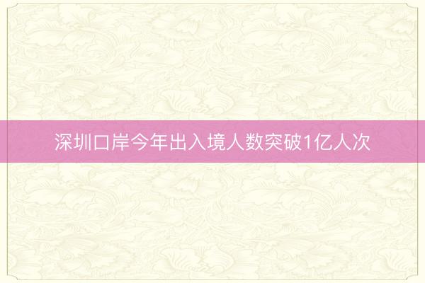 深圳口岸今年出入境人数突破1亿人次