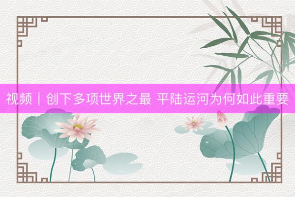 视频｜创下多项世界之最 平陆运河为何如此重要