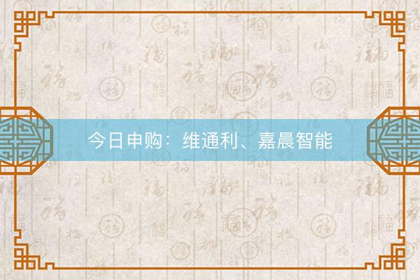 今日申购：维通利、嘉晨智能