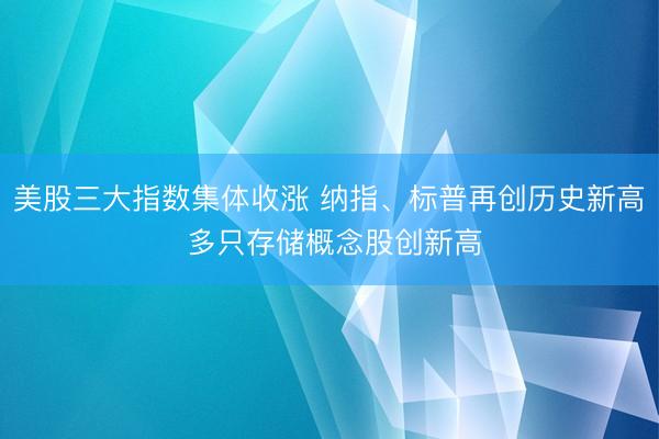 美股三大指数集体收涨 纳指、标普再创历史新高 多只存储概念股创新高