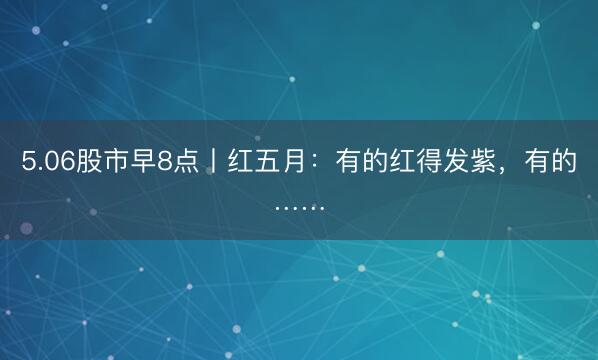 5.06股市早8点丨红五月：有的红得发紫，有的……