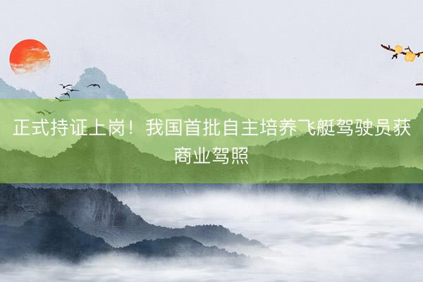 正式持证上岗！我国首批自主培养飞艇驾驶员获商业驾照