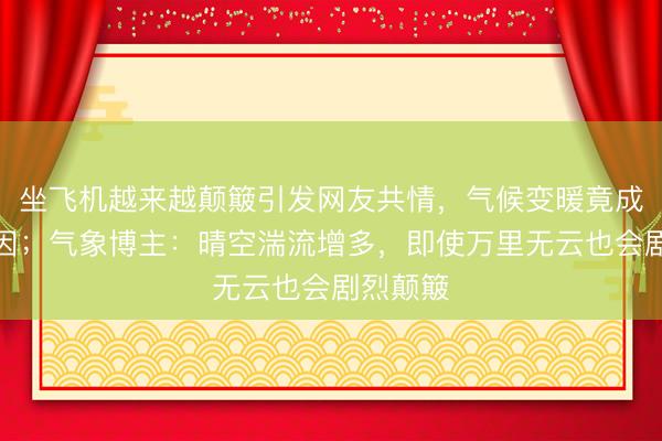 坐飞机越来越颠簸引发网友共情，气候变暖竟成重要诱因；气象博主：晴空湍流增多，即使万里无云也会剧烈颠簸