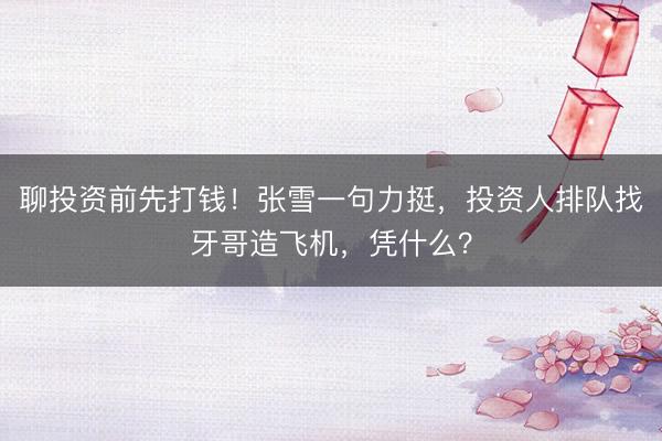 聊投资前先打钱！张雪一句力挺，投资人排队找牙哥造飞机，凭什么？