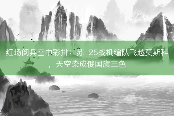 红场阅兵空中彩排：苏-25战机编队飞越莫斯科，天空染成俄国旗三色