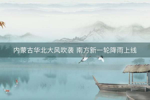 内蒙古华北大风吹袭 南方新一轮降雨上线