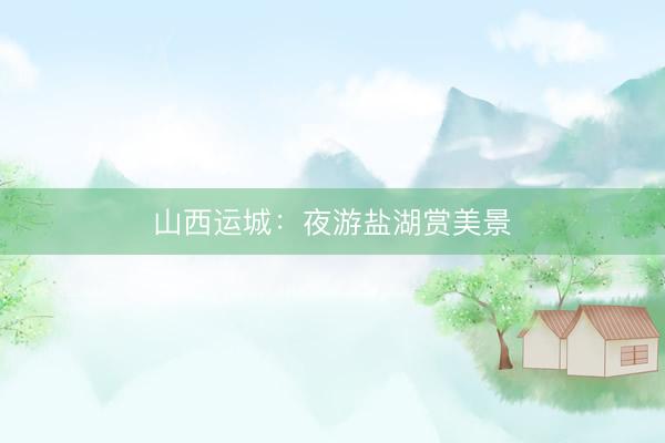 山西运城：夜游盐湖赏美景