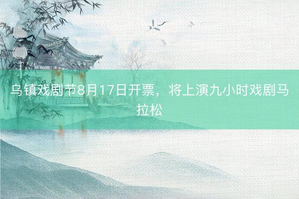 乌镇戏剧节8月17日开票，将上演九小时戏剧马拉松