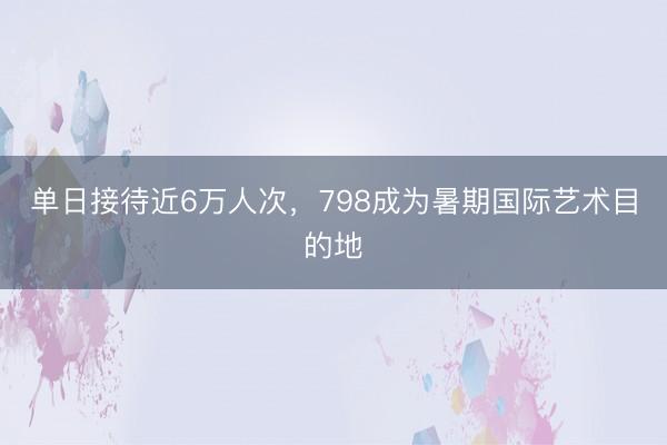 单日接待近6万人次，798成为暑期国际艺术目的地