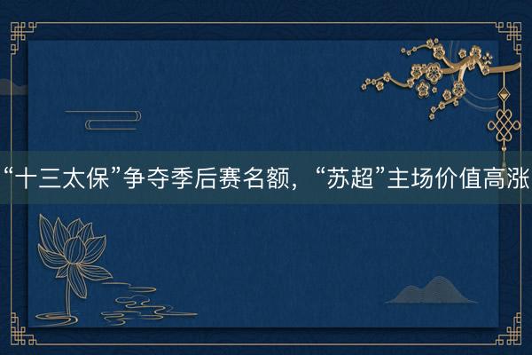 “十三太保”争夺季后赛名额，“苏超”主场价值高涨