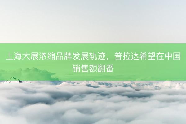 上海大展浓缩品牌发展轨迹，普拉达希望在中国销售额翻番