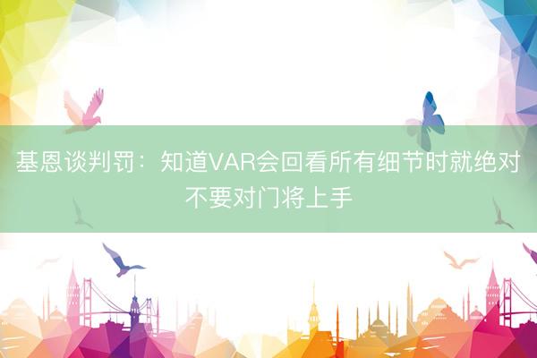 基恩谈判罚：知道VAR会回看所有细节时就绝对不要对门将上手