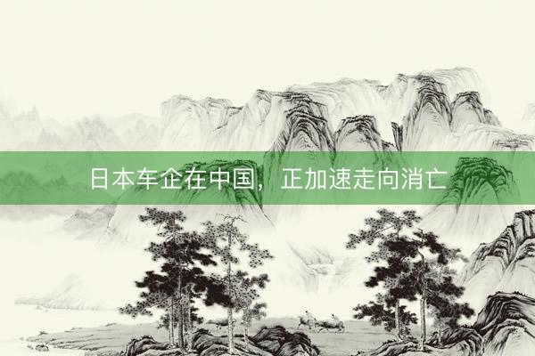 日本车企在中国，正加速走向消亡
