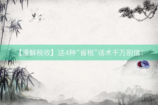 【漫解税收】这4种“省税”话术千万别信！