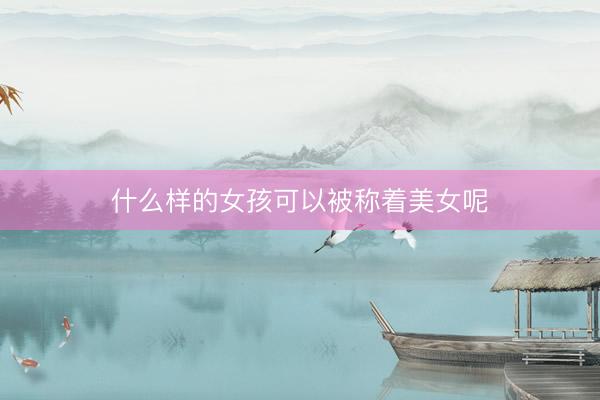 什么样的女孩可以被称着美女呢