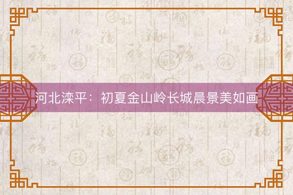河北滦平：初夏金山岭长城晨景美如画