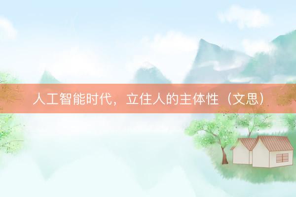 人工智能时代，立住人的主体性（文思）