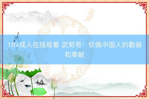 18+成人在线观看 武契奇：钦佩中国人的勤奋和奉献