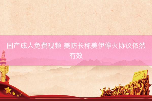 国产成人免费视频 美防长称美伊停火协议依然有效