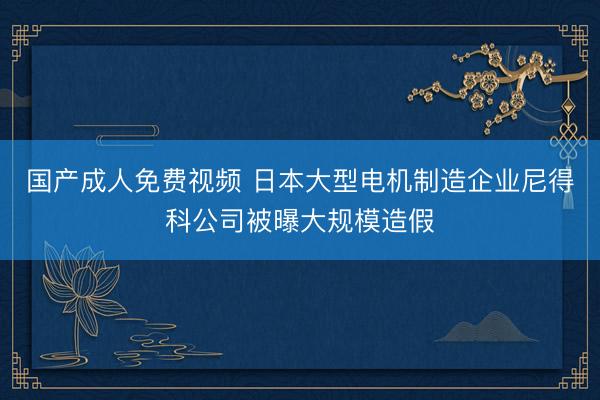 国产成人免费视频 日本大型电机制造企业尼得科公司被曝大规模造假