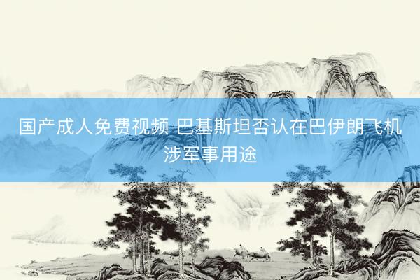 国产成人免费视频 巴基斯坦否认在巴伊朗飞机涉军事用途