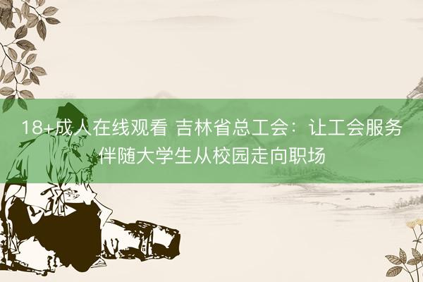 18+成人在线观看 吉林省总工会：让工会服务伴随大学生从校园走向职场