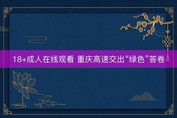 18+成人在线观看 重庆高速交出“绿色”答卷