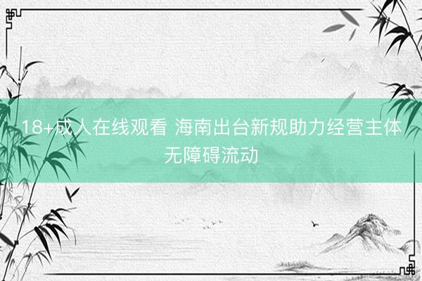 18+成人在线观看 海南出台新规助力经营主体无障碍流动