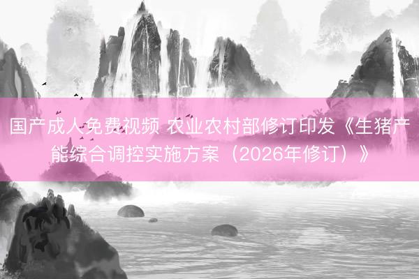 国产成人免费视频 农业农村部修订印发《生猪产能综合调控实施方案（2026年修订）》