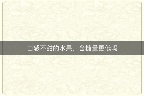 口感不甜的水果，含糖量更低吗