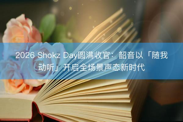 2026 Shokz Day圆满收官：韶音以「随我动听」开启全场景声态新时代