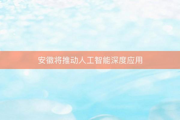 安徽将推动人工智能深度应用