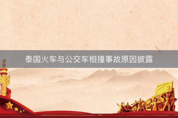 泰国火车与公交车相撞事故原因披露
