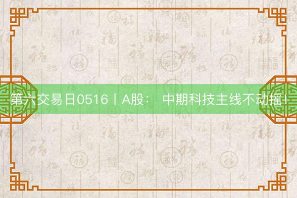 第六交易日0516丨A股: 中期科技主线不动摇!