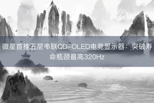 微星首推五层串联QD-OLED电竞显示器：突破寿命瓶颈最高320Hz